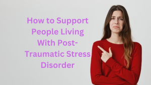 How to Support People Living With Post-Traumatic Stress DisorderHow to Support People Living With Post-Traumatic Stress Disorder