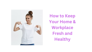 How to Keep Your Home & Workplace Fresh and Healthy